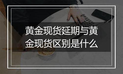 黄金现货延期与黄金现货区别是什么
