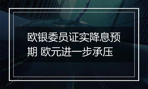 欧银委员证实降息预期 欧元进一步承压
