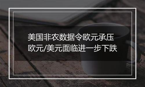 美国非农数据令欧元承压 欧元/美元面临进一步下跌
