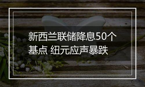 新西兰联储降息50个基点 纽元应声暴跌