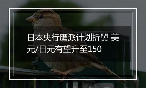 日本央行鹰派计划折翼 美元/日元有望升至150