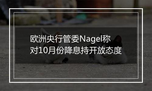 欧洲央行管委Nagel称对10月份降息持开放态度