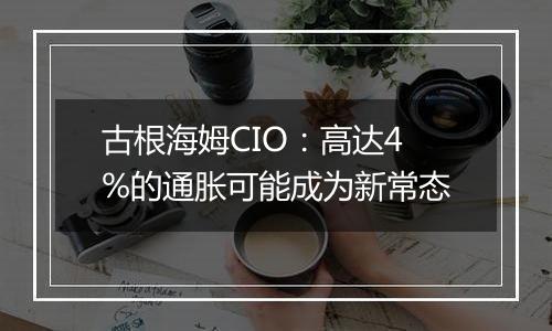 古根海姆CIO：高达4%的通胀可能成为新常态