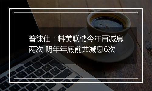 普徕仕:料美联储今年再减息两次 明年年底前共减息6次