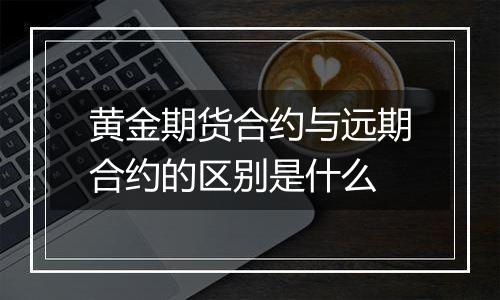 黄金期货合约与远期合约的区别是什么