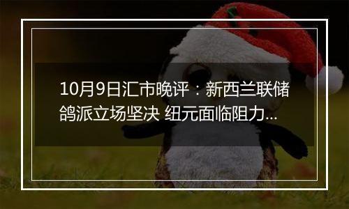 10月9日汇市晚评:新西兰联储鸽派立场坚决 纽元面临阻力越来越大
