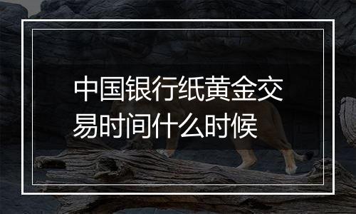 中国银行纸黄金交易时间什么时候