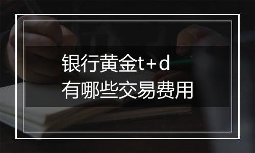 银行黄金t+d有哪些交易费用
