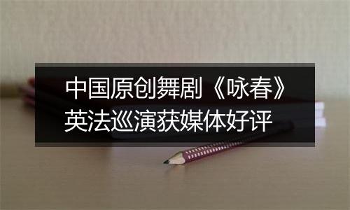 中国原创舞剧《咏春》英法巡演获媒体好评