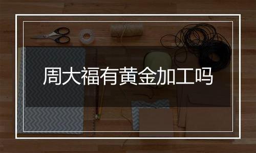 周大福有黄金加工吗