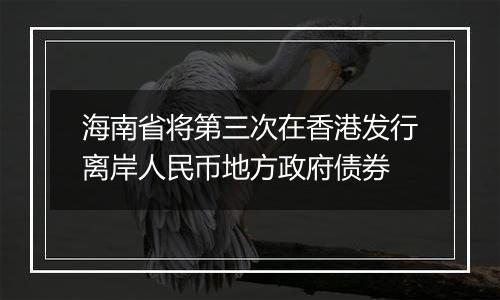 海南省将第三次在香港发行离岸人民币地方政府债券
