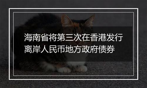 海南省将第三次在香港发行离岸人民币地方政府债券