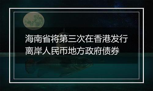 海南省将第三次在香港发行离岸人民币地方政府债券