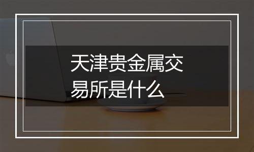 天津贵金属交易所是什么
