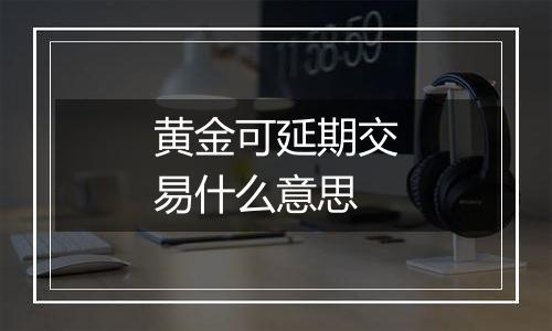 黄金可延期交易什么意思