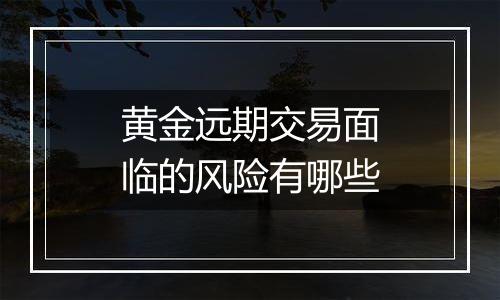 黄金远期交易面临的风险有哪些