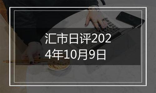 汇市日评2024年10月9日