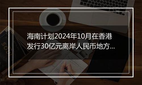 海南计划2024年10月在香港发行30亿元离岸人民币地方政府债