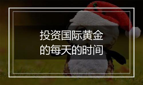 投资国际黄金的每天的时间