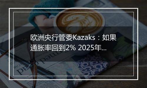欧洲央行管委Kazaks:如果通胀率回到2% 2025年可实现中性利率