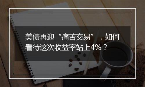 美债再迎“痛苦交易”,如何看待这次收益率站上4%?