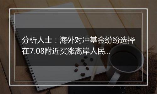 分析人士:海外对冲基金纷纷选择在7.08附近买涨离岸人民币汇率
