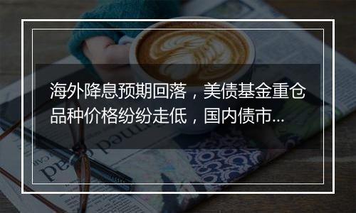 海外降息预期回落,美债基金重仓品种价格纷纷走低,国内债市或仍未到反转之时