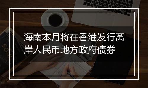 海南本月将在香港发行离岸人民币地方政府债券