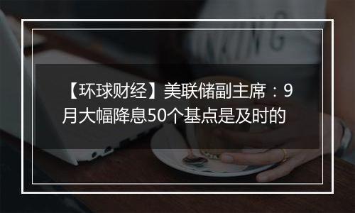 【环球财经】美联储副主席:9月大幅降息50个基点是及时的