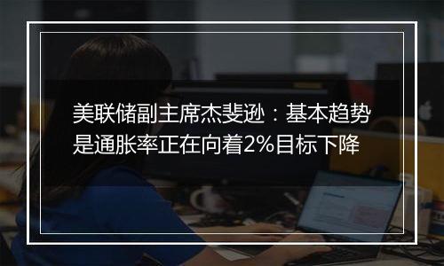 美联储副主席杰斐逊:基本趋势是通胀率正在向着2%目标下降
