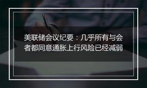 美联储会议纪要:几乎所有与会者都同意通胀上行风险已经减弱