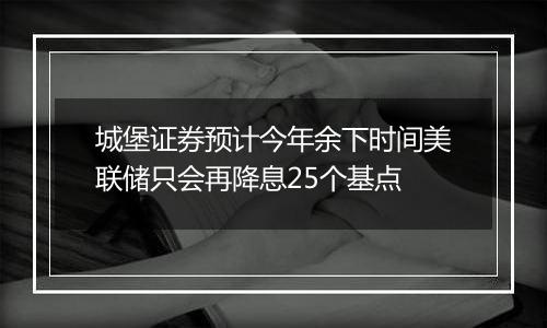 城堡证券预计今年余下时间美联储只会再降息25个基点