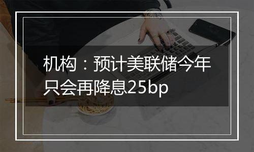 机构:预计美联储今年只会再降息25bp