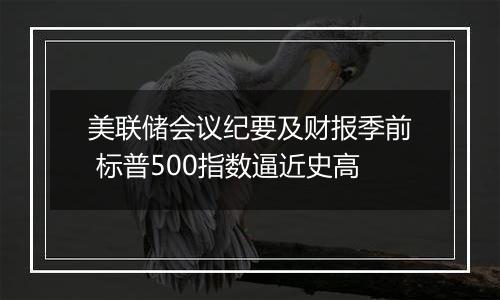 美联储会议纪要及财报季前 标普500指数逼近史高