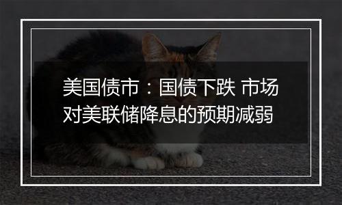 美国债市:国债下跌 市场对美联储降息的预期减弱