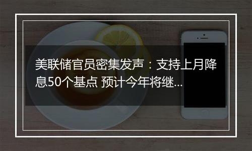 美联储官员密集发声:支持上月降息50个基点 预计今年将继续放松政策