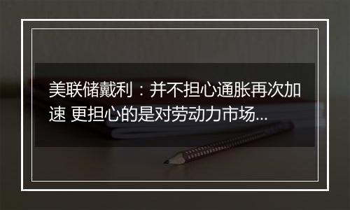 美联储戴利:并不担心通胀再次加速 更担心的是对劳动力市场的伤害
