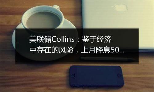 美联储Collins:鉴于经济中存在的风险,上月降息50基点是谨慎之举