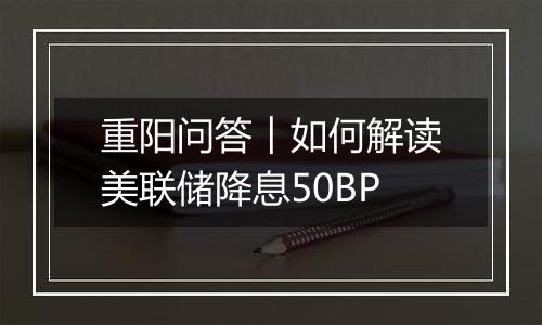 重阳问答︱如何解读美联储降息50BP