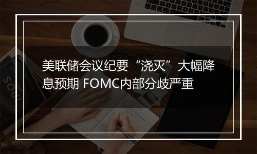 美联储会议纪要“浇灭”大幅降息预期 FOMC内部分歧严重
