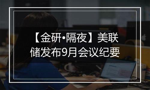 【金研•隔夜】美联储发布9月会议纪要