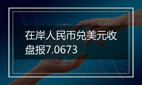 在岸人民币兑美元收盘报7.0673
