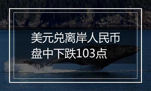 美元兑离岸人民币盘中下跌103点