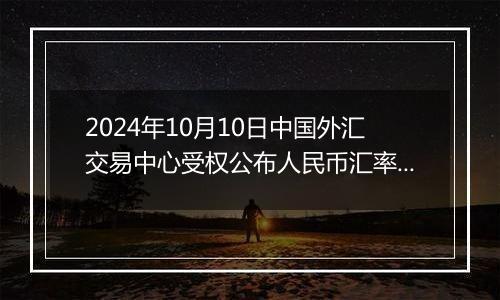 2024年10月10日中国外汇交易中心受权公布人民币汇率中间价公告