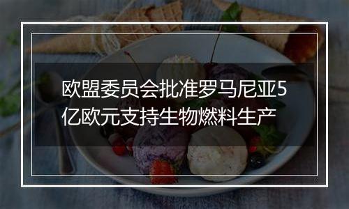 欧盟委员会批准罗马尼亚5亿欧元支持生物燃料生产