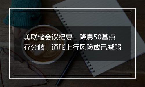 美联储会议纪要:降息50基点存分歧,通胀上行风险或已减弱