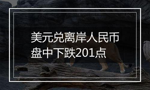 美元兑离岸人民币盘中下跌201点
