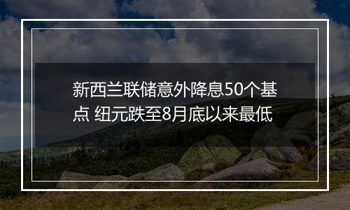 新西兰联储意外降息50个基点 纽元跌至8月底以来最低