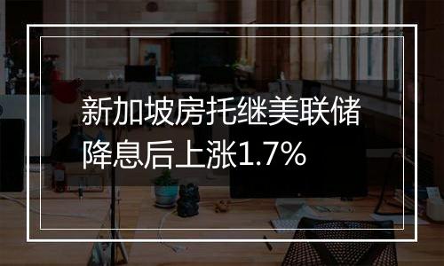 新加坡房托继美联储降息后上涨1.7%