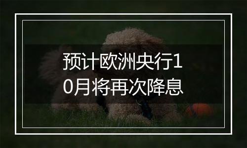 预计欧洲央行10月将再次降息